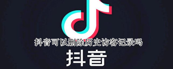 抖音可以删除历史访客记录吗 抖音可以删除历史访客记录吗
