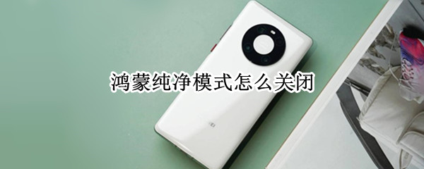 鸿蒙纯净模式怎么关闭（华为鸿蒙纯净模式怎么关闭）