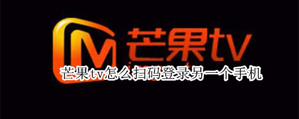 芒果tv怎么扫码登录另一个手机 芒果tv怎么扫码登录另一个手机账号