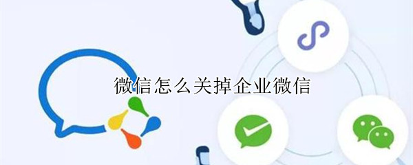 微信怎么关掉企业微信 微信怎么关掉企业微信提醒