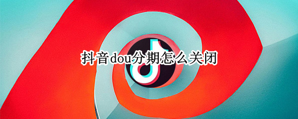 dou分期怎么关闭 抖音dou分期怎么关闭
