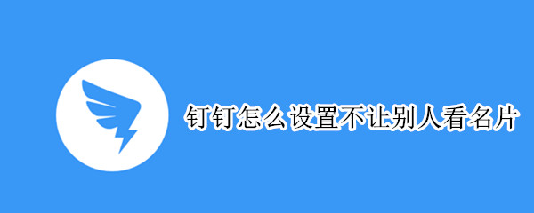 钉钉怎么设置不让别人看名片 钉钉怎么设置不让别人看名片和视频