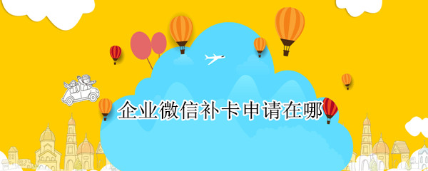 企业微信补卡申请在哪（企业微信补卡申请在哪申请）