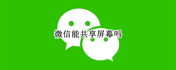微信能共享屏幕吗（微信能共享屏幕吗?）