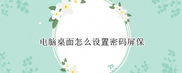 电脑桌面怎么设置密码屏保（电脑桌面怎么设置密码屏保锁）