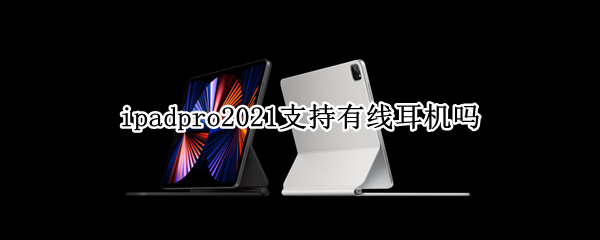 ipadpro2021支持有线耳机吗 ipadpro2018可以用有线耳机吗
