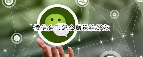 微信金币怎么赠送给好友（微信支付有优惠的金币怎么赠送给好友）