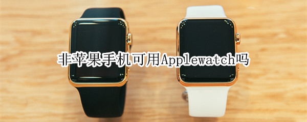 非苹果手机可用Applewatch吗（苹果watch需要苹果手机吗）