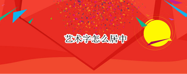 艺术字怎么居中（艺术字怎么居中不了）
