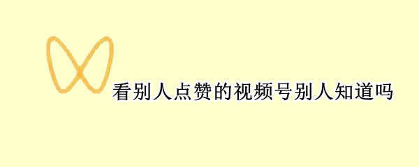 看别人点赞的视频号别人知道吗 看别人点赞的视频号别人知道吗怎么看