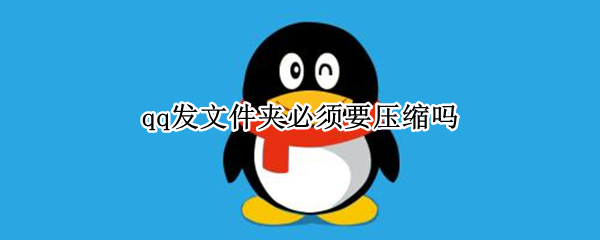 qq发文件夹必须要压缩吗（qq发文件夹要压缩嘛）