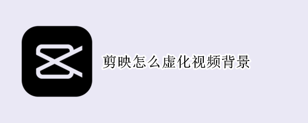 剪映怎么虚化视频背景（剪映怎么虚化视频背景专业版）