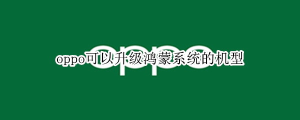 oppo可以升级鸿蒙系统的机型 oppo可以升级鸿蒙系统的机型吗