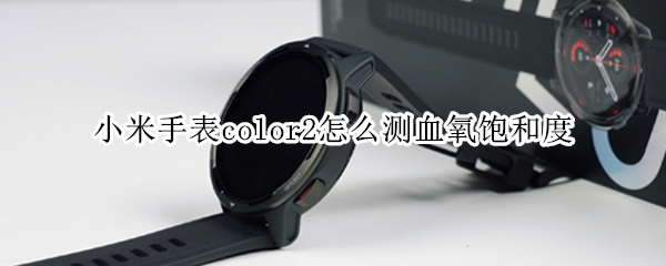 小米手表color2怎么测血氧饱和度（小米手表color 血氧饱和度）