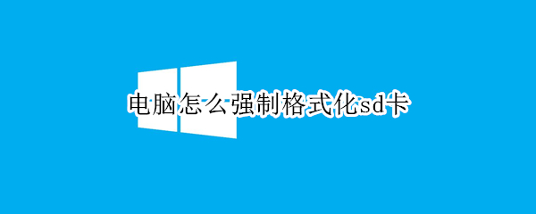 电脑怎么强制格式化sd卡 电脑怎么强制格式化sd卡文件