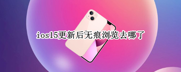 ios15更新后无痕浏览去哪了（ios15更新后无痕浏览去哪了呢）