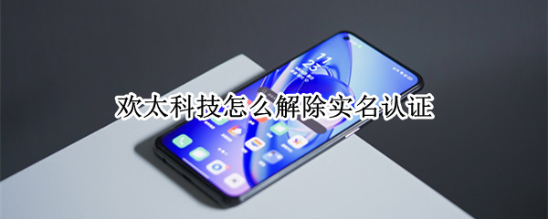 欢太科技怎么解除实名认证（欢太科技怎么解除实名认证信息）