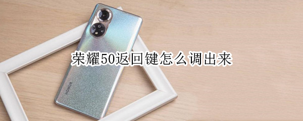荣耀50返回键怎么调出来（华为荣耀50返回键怎么调出来）