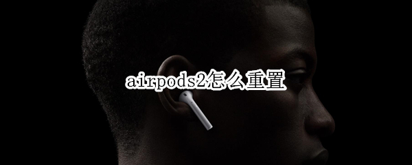 airpods2怎么重置 AirPods2怎么重置