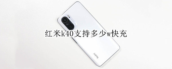 红米k40支持多少w快充（红米k40支持多少w快充线）