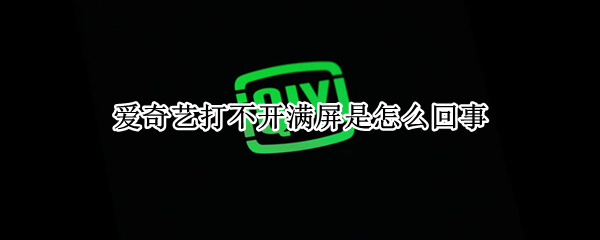 爱奇艺打不开满屏是怎么回事（爱奇艺打不开满屏是怎么回事儿）