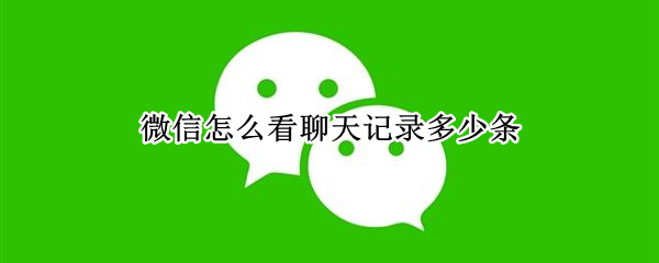 微信怎么看聊天记录多少条（微信怎么看聊天记录条数）