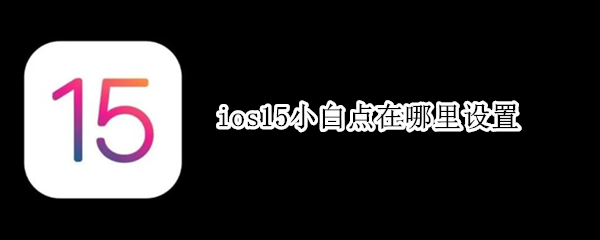 ios15小白点在哪里设置（ios15小白点怎么设置）