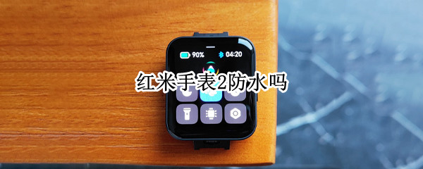 红米手表2防水吗 红米手表防水吗?