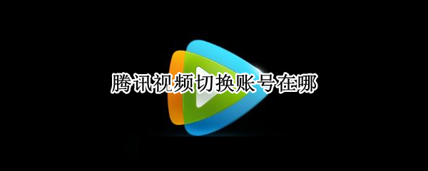 腾讯视频切换账号在哪 腾讯视频切换账号在哪里