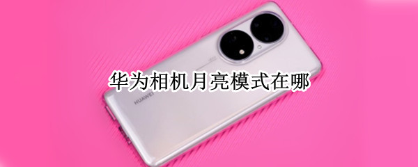 华为相机月亮模式在哪（华为拍照月亮模式在哪）