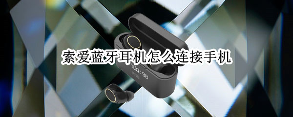 索爱蓝牙耳机怎么连接手机（索爱蓝牙耳机连接手机后没声音）