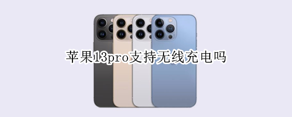 苹果13pro支持无线充电吗 苹果13pro无线充电器