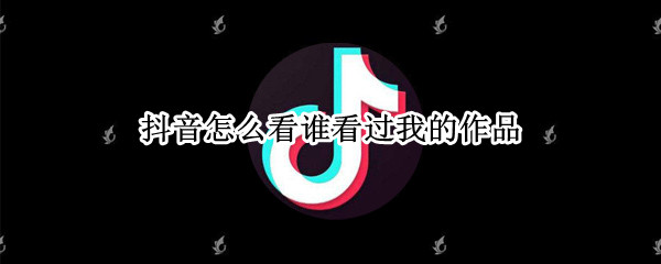 抖音怎么看谁看过我的作品（苹果手机抖音怎么看谁看过我的作品）