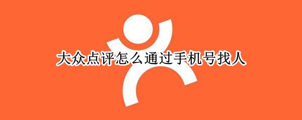 大众点评怎么通过手机号找人 大众点评怎么找到评论人联系方式