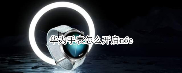华为手表怎么开启nfc（华为手表怎么开启NFCgt3）