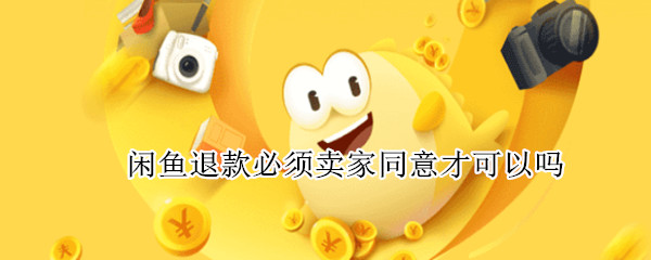 闲鱼退款必须卖家同意才可以吗（闲鱼退款必须卖家同意才可以吗没发货）