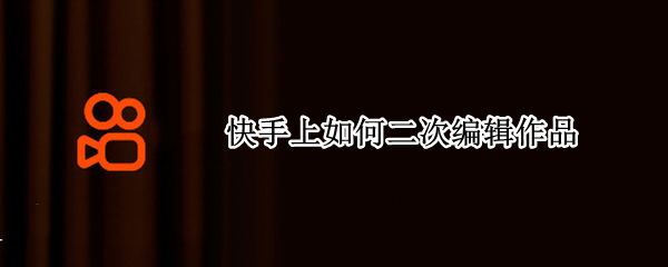 快手上如何二次编辑作品 快手上如何二次编辑作品音乐
