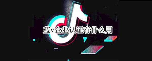 蓝v企业认证有什么用 蓝v企业认证有什么用快手