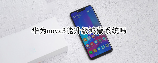 华为nova3能升级鸿蒙系统吗（华为nova3能升级鸿蒙系统吗）