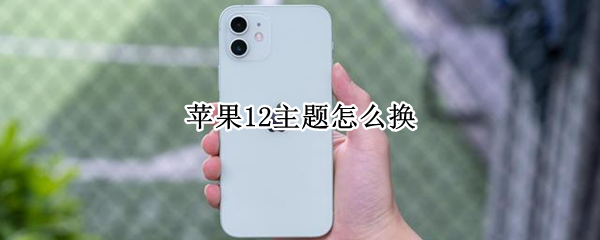 苹果12主题怎么换 苹果12主题怎么换图标