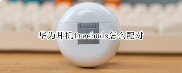 华为耳机freebuds怎么配对 华为耳机freebuds3怎么配对
