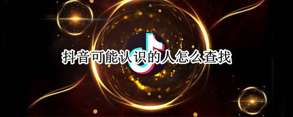抖音可能认识的人怎么查找 抖音里面怎么查找可能认识的人