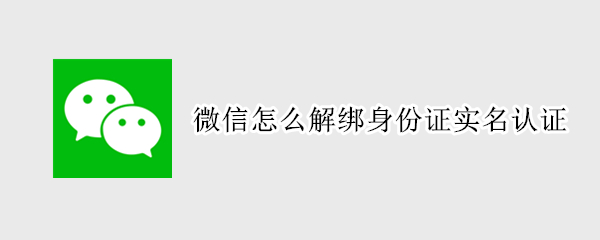 微信怎么解绑身份证实名认证（华为微信怎么解绑身份证实名认证）