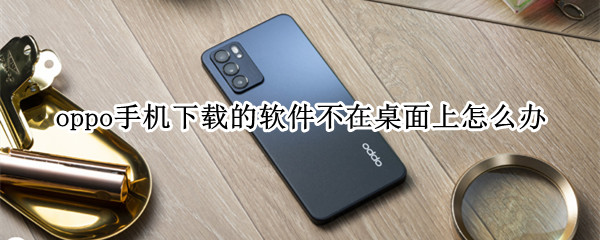 oppo手机下载的软件不在桌面上怎么办 oppo手机下载的软件不在桌面上怎么办