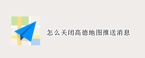 怎么关闭高德地图推送消息 怎么关闭高德地图推送消息通知