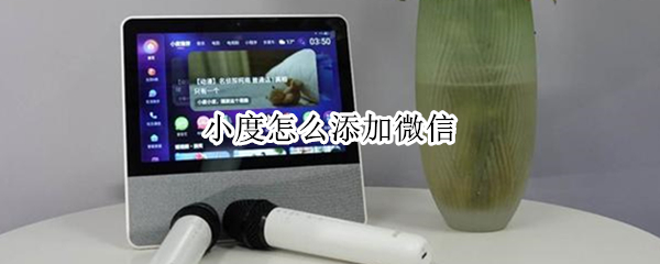 小度怎么添加微信（小度怎么添加微信好友）
