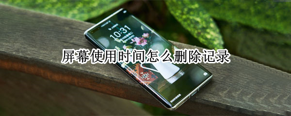 屏幕使用时间怎么删除记录（华为屏幕使用时间怎么删除记录）