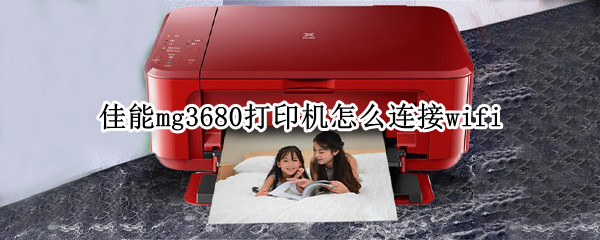 佳能mg3680打印机怎么连接wifi 佳能mg3680打印机怎么连接手机