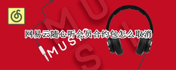 网易云随心听会员合约包怎么取消 网易云随心听会员合约包怎么用