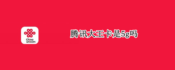 腾讯大王卡是5g吗 腾讯大王卡是5g吗手机